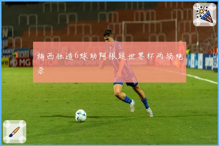 梅西独造6球助阿根廷世界杯两场绝杀