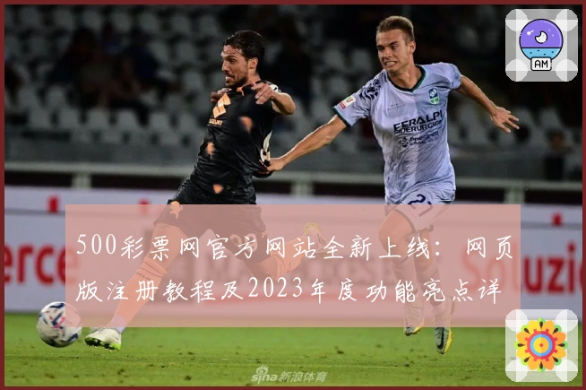 500彩票网官方网站全新上线：网页版注册教程及2023年度功能亮点详解