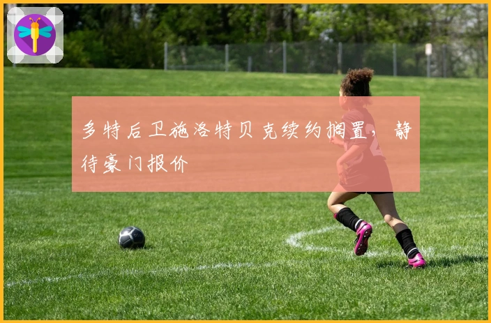 多特后卫施洛特贝克续约搁置，静待豪门报价