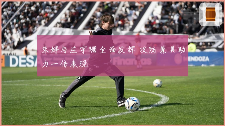 朱婷与庄宇珊全面发挥 攻防兼具助力一传表现