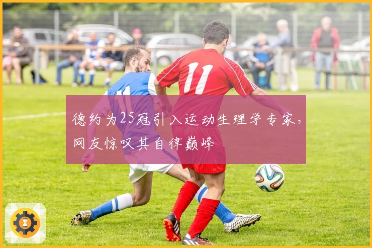 德约为25冠引入运动生理学专家,网友惊叹其自律巅峰