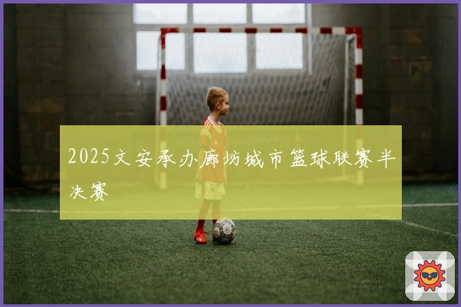 2025文安承办廊坊城市篮球联赛半决赛