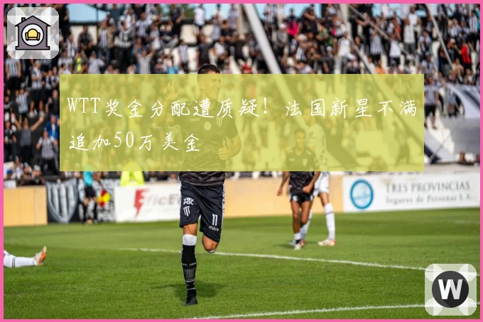WTT奖金分配遭质疑！法国新星不满追加50万美金