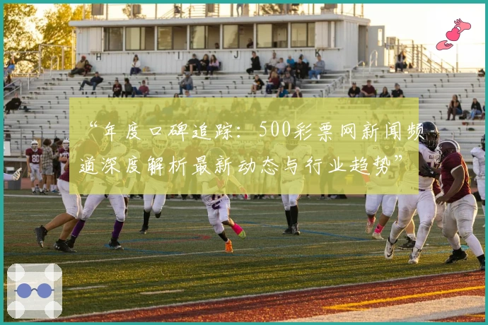 “年度口碑追踪：500彩票网新闻频道深度解析最新动态与行业趋势”